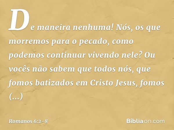 De maneira nenhuma! Nós, os que morremos para o pecado, como podemos continuar vivendo nele? Ou vocês não sabem que todos nós, que fomos batizados em Cristo Jes