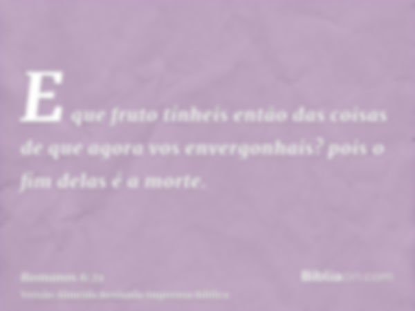 E que fruto tínheis então das coisas de que agora vos envergonhais? pois o fim delas é a morte.