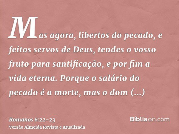 Mas agora, libertos do pecado, e feitos servos de Deus, tendes o vosso fruto para santificação, e por fim a vida eterna.Porque o salário do pecado é a morte, ma