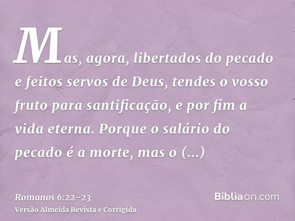 Mas, agora, libertados do pecado e feitos servos de Deus, tendes o vosso fruto para santificação, e por fim a vida eterna.Porque o salário do pecado é a morte, 