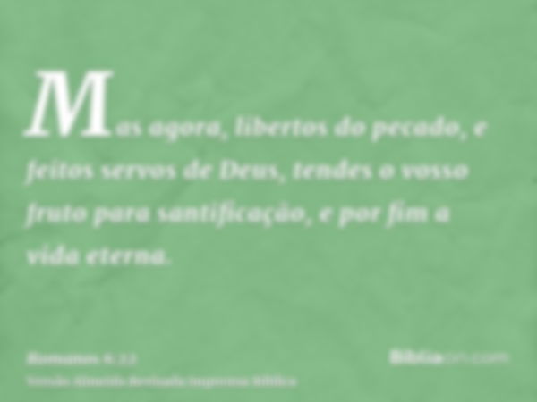 Mas agora, libertos do pecado, e feitos servos de Deus, tendes o vosso fruto para santificação, e por fim a vida eterna.