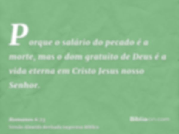 Porque o salário do pecado é a morte, mas o dom gratuito de Deus é a vida eterna em Cristo Jesus nosso Senhor.