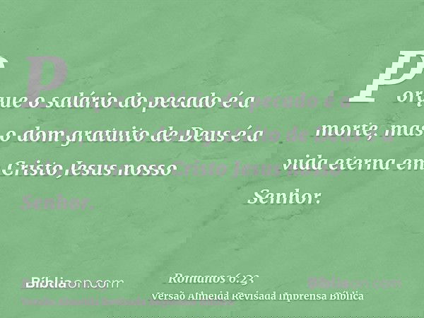 Porque o salário do pecado é a morte, mas o dom gratuito de Deus é a vida eterna em Cristo Jesus nosso Senhor.