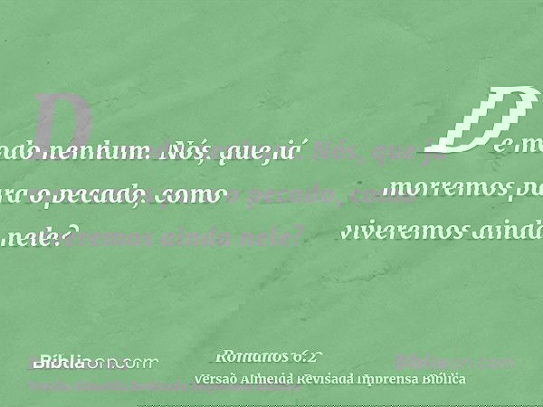 De modo nenhum. Nós, que já morremos para o pecado, como viveremos ainda nele?