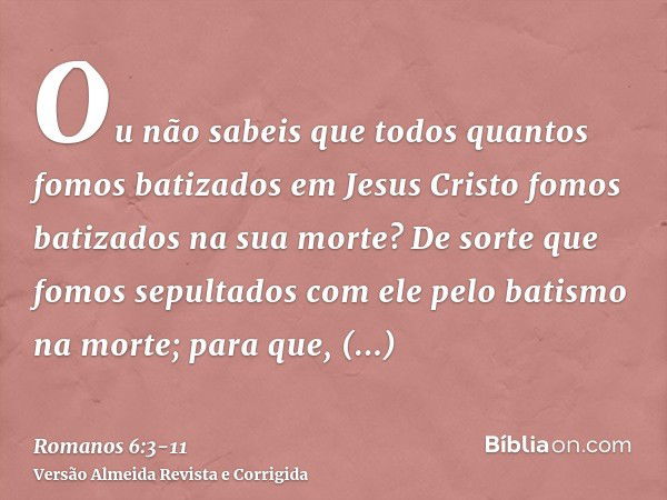 Ou não sabeis que todos quantos fomos batizados em Jesus Cristo fomos batizados na sua morte?De sorte que fomos sepultados com ele pelo batismo na morte; para q