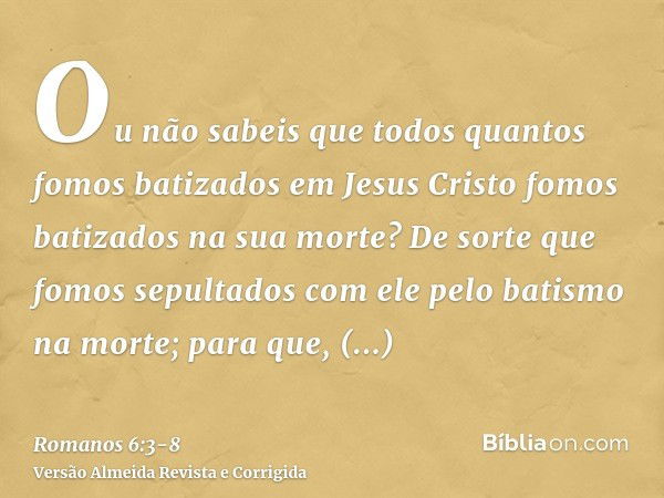 Ou não sabeis que todos quantos fomos batizados em Jesus Cristo fomos batizados na sua morte?De sorte que fomos sepultados com ele pelo batismo na morte; para q