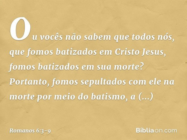 Ou vocês não sabem que todos nós, que fomos batizados em Cristo Jesus, fomos batizados em sua morte? Portanto, fomos sepultados com ele na morte por meio do bat