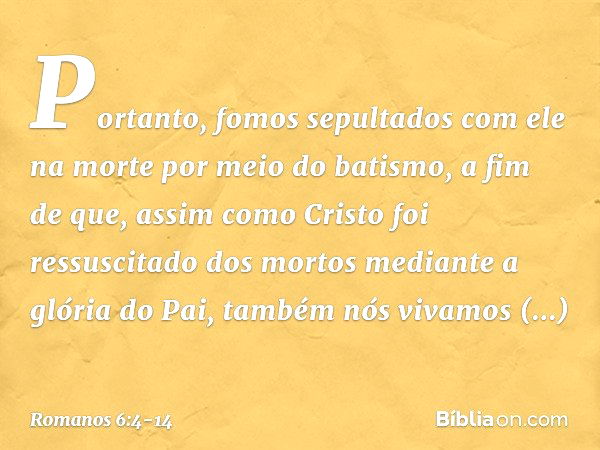 Portanto, fomos sepultados com ele na morte por meio do batismo, a fim de que, assim como Cristo foi ressuscitado dos mortos mediante a glória do Pai, também nó