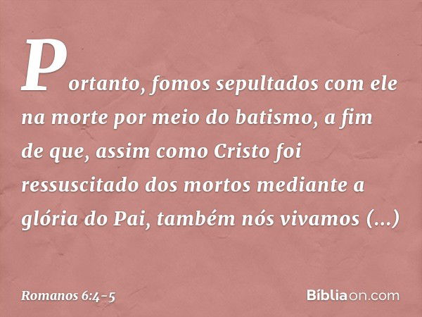 Portanto, fomos sepultados com ele na morte por meio do batismo, a fim de que, assim como Cristo foi ressuscitado dos mortos mediante a glória do Pai, também nó