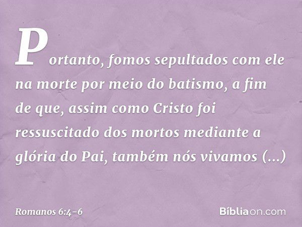 Portanto, fomos sepultados com ele na morte por meio do batismo, a fim de que, assim como Cristo foi ressuscitado dos mortos mediante a glória do Pai, também nó