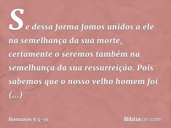 Se dessa forma fomos unidos a ele na semelhança da sua morte, certamente o seremos também na semelhança da sua ressurreição. Pois sabemos que o nosso velho home