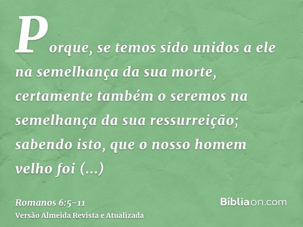 Porque, se temos sido unidos a ele na semelhança da sua morte, certamente também o seremos na semelhança da sua ressurreição;sabendo isto, que o nosso homem vel