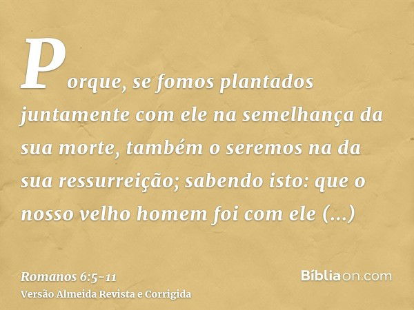 Porque, se fomos plantados juntamente com ele na semelhança da sua morte, também o seremos na da sua ressurreição;sabendo isto: que o nosso velho homem foi com 