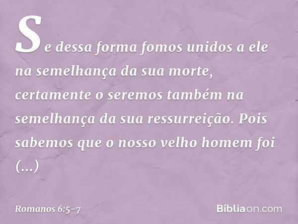 Se dessa forma fomos unidos a ele na semelhança da sua morte, certamente o seremos também na semelhança da sua ressurreição. Pois sabemos que o nosso velho home