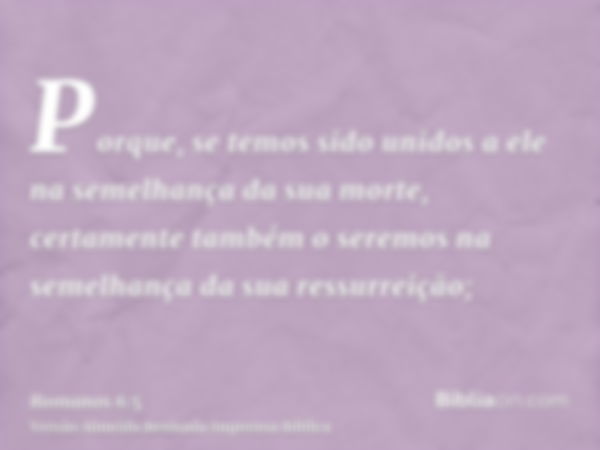 Porque, se temos sido unidos a ele na semelhança da sua morte, certamente também o seremos na semelhança da sua ressurreição;