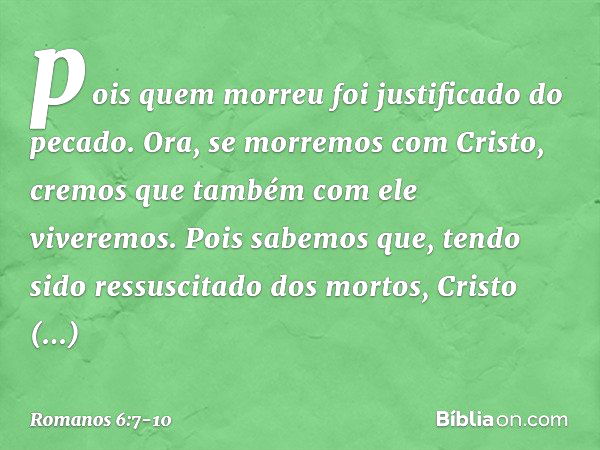 pois quem morreu foi justificado do pecado. Ora, se morremos com Cristo, cremos que também com ele viveremos. Pois sabemos que, tendo sido ressuscitado dos mort