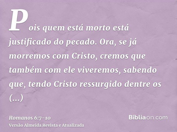 Pois quem está morto está justificado do pecado.Ora, se já morremos com Cristo, cremos que também com ele viveremos,sabendo que, tendo Cristo ressurgido dentre 