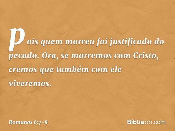 pois quem morreu foi justificado do pecado. Ora, se morremos com Cristo, cremos que também com ele viveremos. -- Romanos 6:7-8