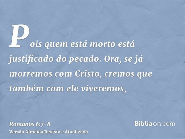 Pois quem está morto está justificado do pecado.Ora, se já morremos com Cristo, cremos que também com ele viveremos,