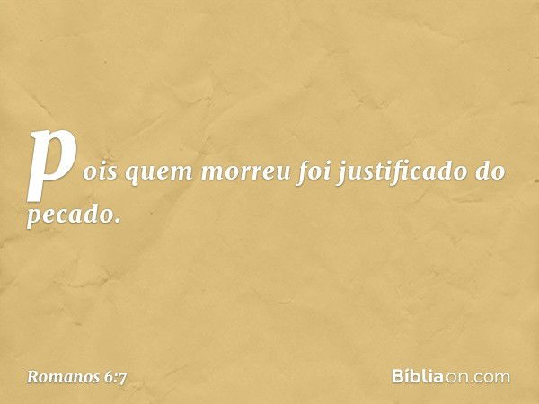 pois quem morreu foi justificado do pecado. -- Romanos 6:7