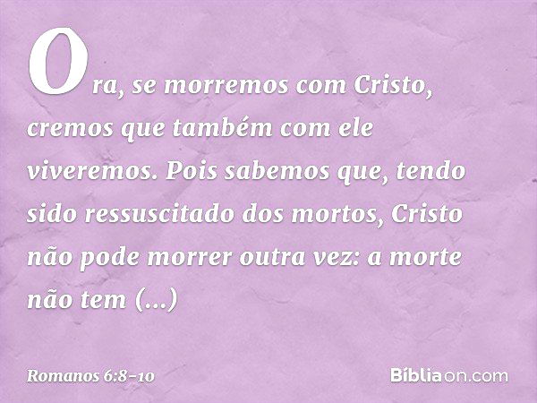 Ora, se morremos com Cristo, cremos que também com ele viveremos. Pois sabemos que, tendo sido ressuscitado dos mortos, Cristo não pode morrer outra vez: a mort