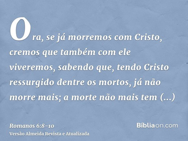 Ora, se já morremos com Cristo, cremos que também com ele viveremos,sabendo que, tendo Cristo ressurgido dentre os mortos, já não morre mais; a morte não mais t