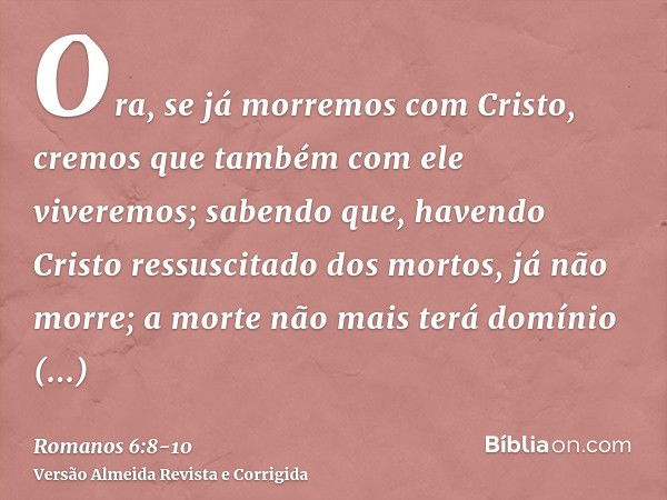 Ora, se já morremos com Cristo, cremos que também com ele viveremos;sabendo que, havendo Cristo ressuscitado dos mortos, já não morre; a morte não mais terá dom