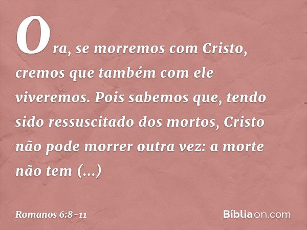 Ora, se morremos com Cristo, cremos que também com ele viveremos. Pois sabemos que, tendo sido ressuscitado dos mortos, Cristo não pode morrer outra vez: a mort