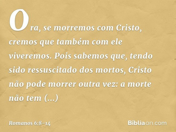 Ora, se morremos com Cristo, cremos que também com ele viveremos. Pois sabemos que, tendo sido ressuscitado dos mortos, Cristo não pode morrer outra vez: a mort