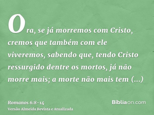 Ora, se já morremos com Cristo, cremos que também com ele viveremos,sabendo que, tendo Cristo ressurgido dentre os mortos, já não morre mais; a morte não mais t