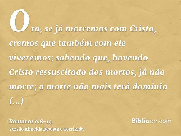 Ora, se já morremos com Cristo, cremos que também com ele viveremos;sabendo que, havendo Cristo ressuscitado dos mortos, já não morre; a morte não mais terá dom