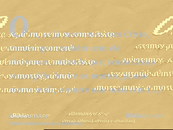 Ora, se já morremos com Cristo, cremos que também com ele viveremos,sabendo que, tendo Cristo ressurgido dentre os mortos, já não morre mais; a morte não mais t