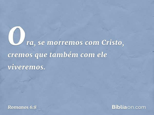 Ora, se morremos com Cristo, cremos que também com ele viveremos. -- Romanos 6:8