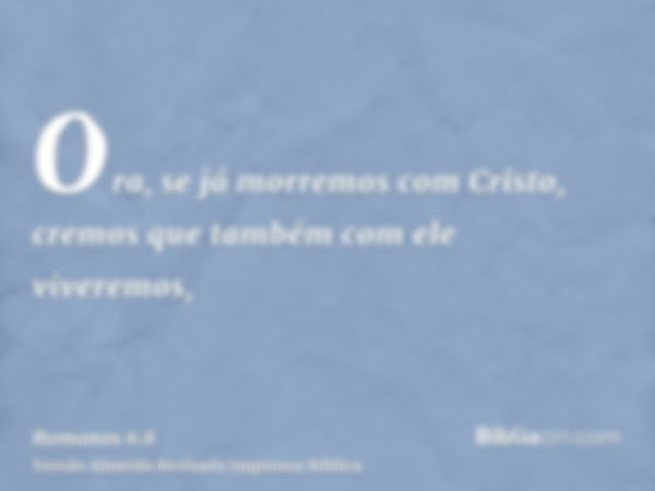 Ora, se já morremos com Cristo, cremos que também com ele viveremos,