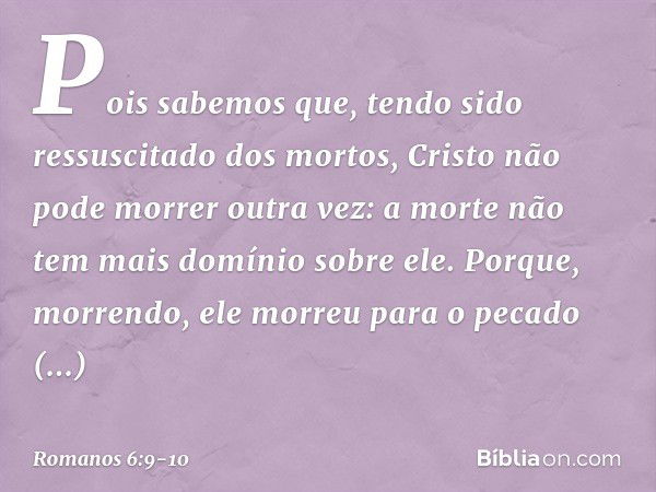 Pois sabemos que, tendo sido ressuscitado dos mortos, Cristo não pode morrer outra vez: a morte não tem mais domínio sobre ele. Porque, morrendo, ele morreu par