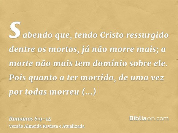 sabendo que, tendo Cristo ressurgido dentre os mortos, já não morre mais; a morte não mais tem domínio sobre ele.Pois quanto a ter morrido, de uma vez por todas