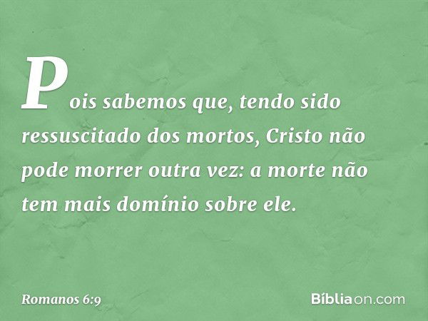 Pois sabemos que, tendo sido ressuscitado dos mortos, Cristo não pode morrer outra vez: a morte não tem mais domínio sobre ele. -- Romanos 6:9