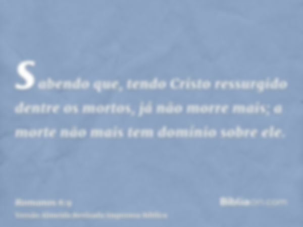 sabendo que, tendo Cristo ressurgido dentre os mortos, já não morre mais; a morte não mais tem domínio sobre ele.