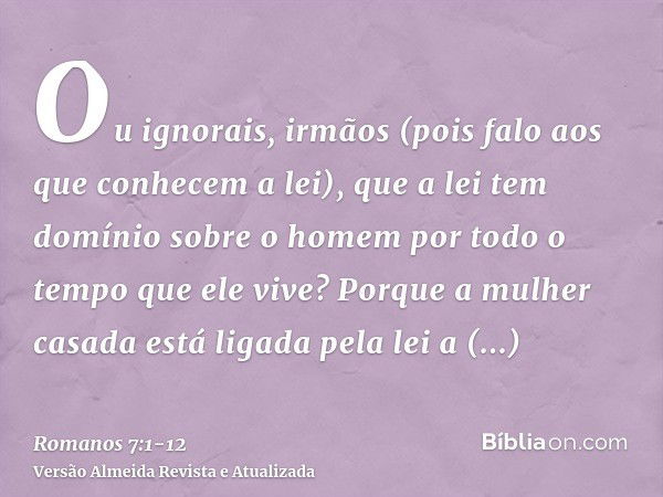 Ou ignorais, irmãos (pois falo aos que conhecem a lei), que a lei tem domínio sobre o homem por todo o tempo que ele vive?Porque a mulher casada está ligada pel