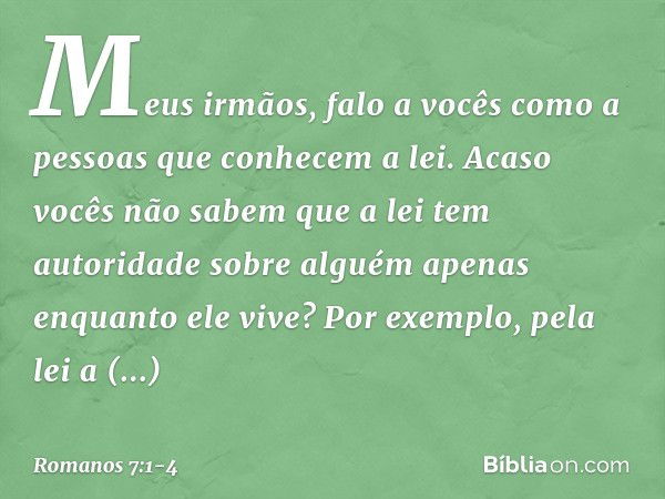 Meus irmãos, falo a vocês como a pessoas que conhecem a lei. Acaso vocês não sabem que a lei tem autoridade sobre alguém apenas enquanto ele vive? Por exemplo, 