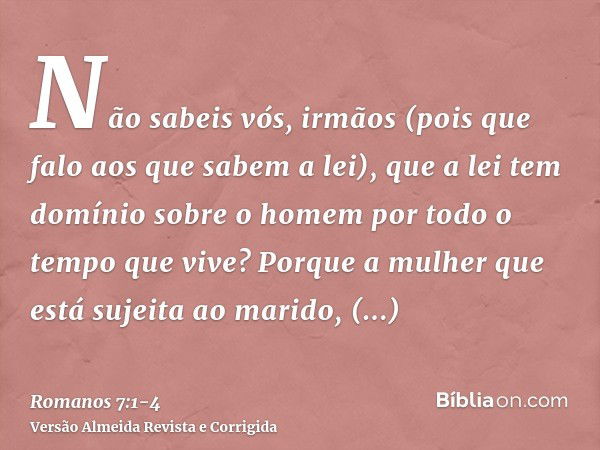 Não sabeis vós, irmãos (pois que falo aos que sabem a lei), que a lei tem domínio sobre o homem por todo o tempo que vive?Porque a mulher que está sujeita ao ma