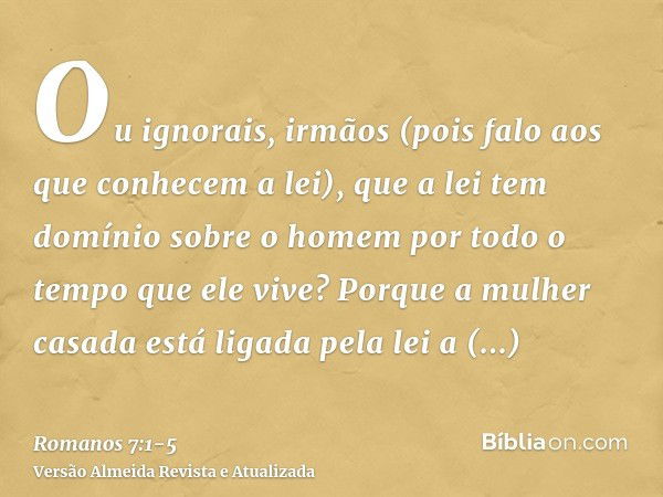 Ou ignorais, irmãos (pois falo aos que conhecem a lei), que a lei tem domínio sobre o homem por todo o tempo que ele vive?Porque a mulher casada está ligada pel