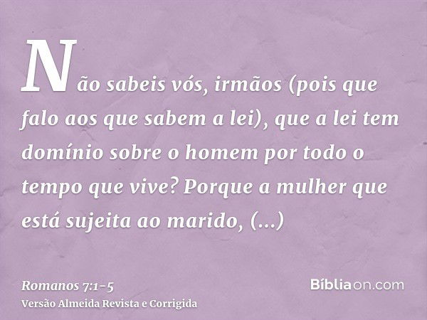 Não sabeis vós, irmãos (pois que falo aos que sabem a lei), que a lei tem domínio sobre o homem por todo o tempo que vive?Porque a mulher que está sujeita ao ma