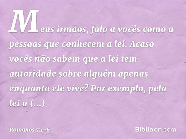 Meus irmãos, falo a vocês como a pessoas que conhecem a lei. Acaso vocês não sabem que a lei tem autoridade sobre alguém apenas enquanto ele vive? Por exemplo, 