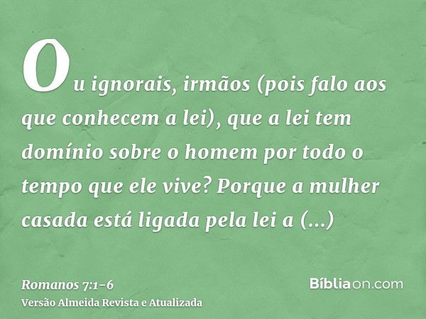 Ou ignorais, irmãos (pois falo aos que conhecem a lei), que a lei tem domínio sobre o homem por todo o tempo que ele vive?Porque a mulher casada está ligada pel