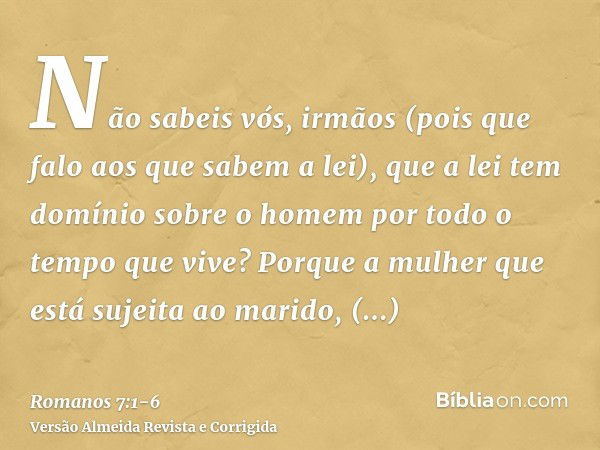 Não sabeis vós, irmãos (pois que falo aos que sabem a lei), que a lei tem domínio sobre o homem por todo o tempo que vive?Porque a mulher que está sujeita ao ma