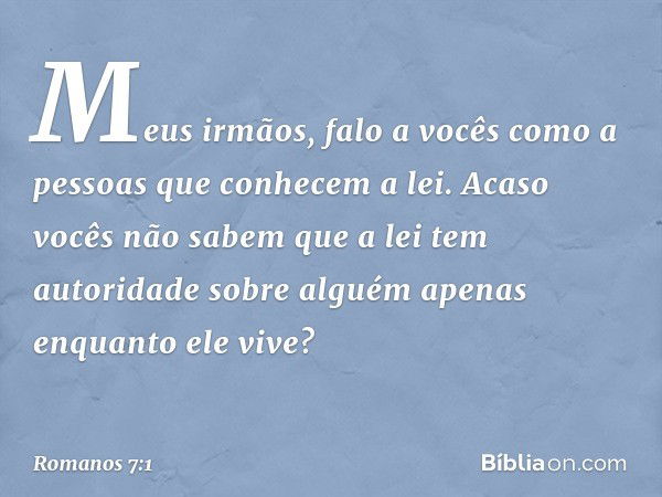 Meus irmãos, falo a vocês como a pessoas que conhecem a lei. Acaso vocês não sabem que a lei tem autoridade sobre alguém apenas enquanto ele vive? -- Romanos 7: