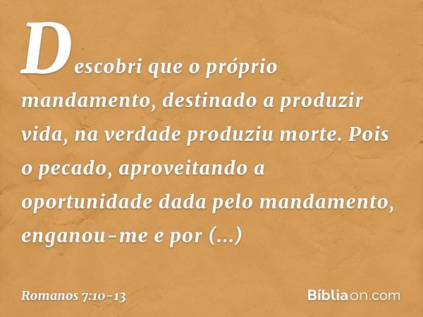 Descobri que o próprio mandamento, destinado a produzir vida, na verdade produziu morte. Pois o pecado, aproveitando a oportunidade dada pelo mandamento, engano