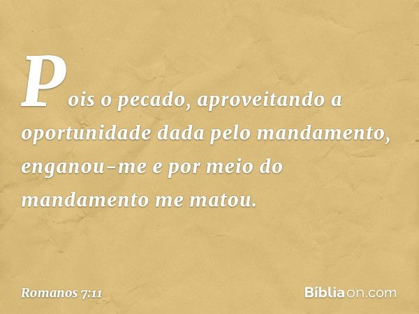 Pois o pecado, aproveitando a oportunidade dada pelo mandamento, enganou-me e por meio do mandamento me matou. -- Romanos 7:11