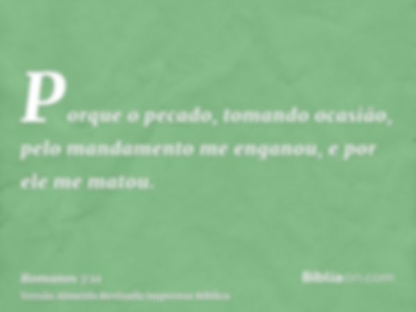 Porque o pecado, tomando ocasião, pelo mandamento me enganou, e por ele me matou.